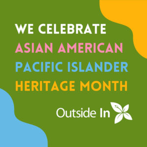 The text "We celebrate Asian American Pacific Islander Heritage Month" in multicolored lettering on a green, orange, and blue background. Outside In's logo is in white at the bottom