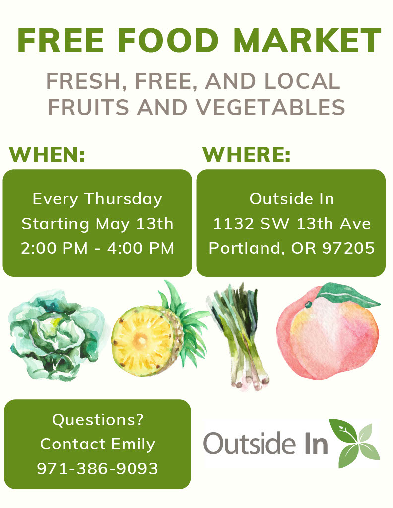 Free Food Market, Fresh, Free and Local Fruits and Vegetables, When: Every Thursday Starting May 13th 2:00-4:00pm; Where: Outside In 1132 SW 13th Ave, Portland, OR 97205; Questions? Contact Emily 971-386-9093